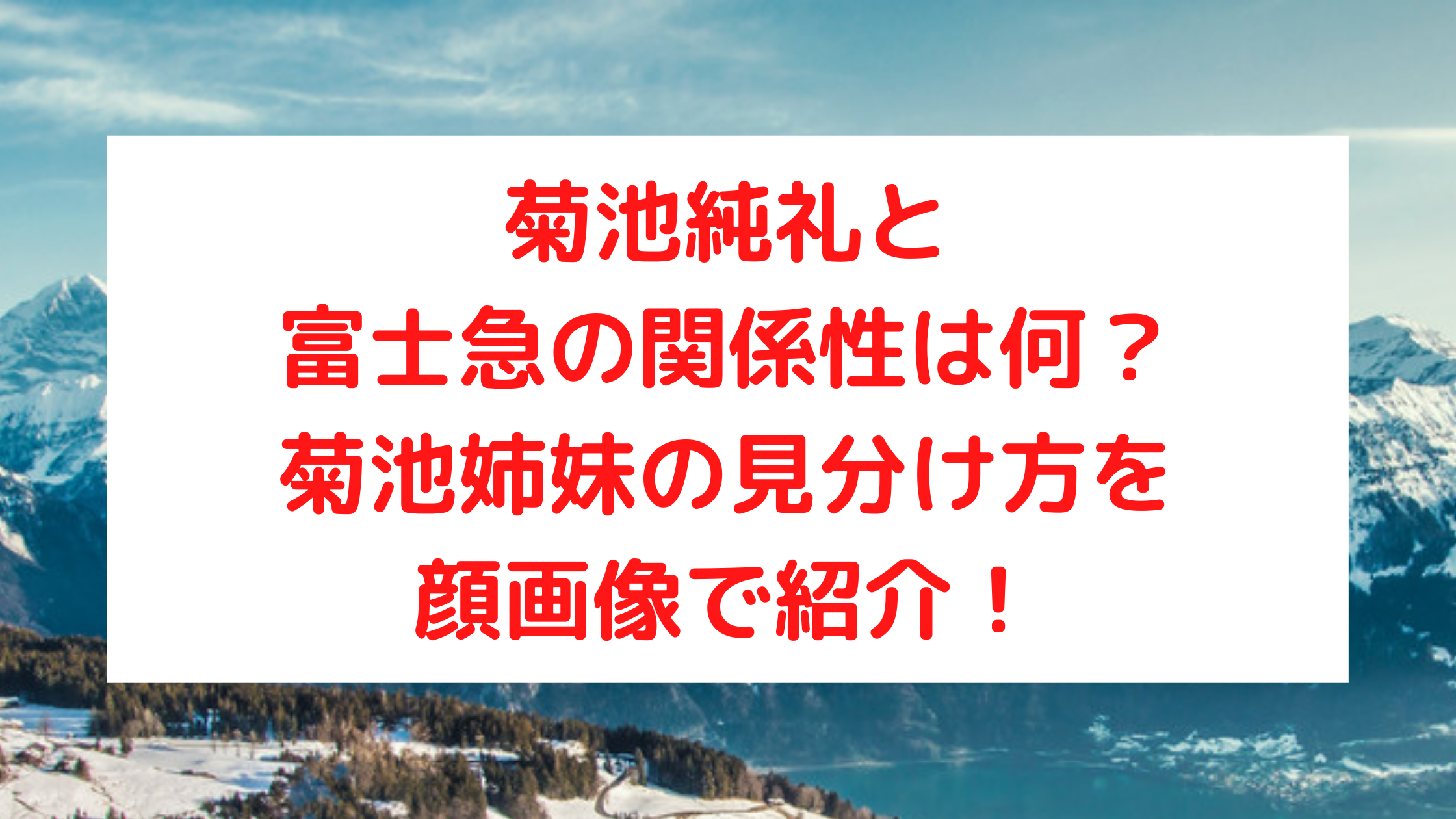 菊池純礼と富士急の関係性は何 菊池姉妹の見分け方を顔画像で紹介 エンタマルシェ
