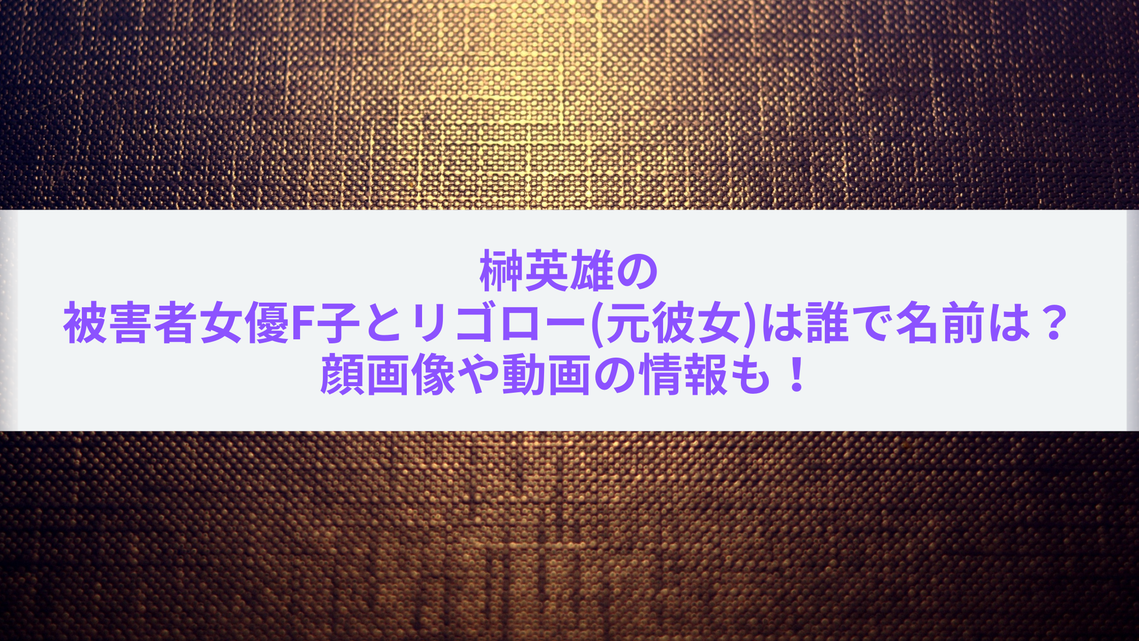 榊英雄の被害者女優f子とリゴロー 元彼女 は誰で名前は 顔画像や動画の情報も エンタマルシェ