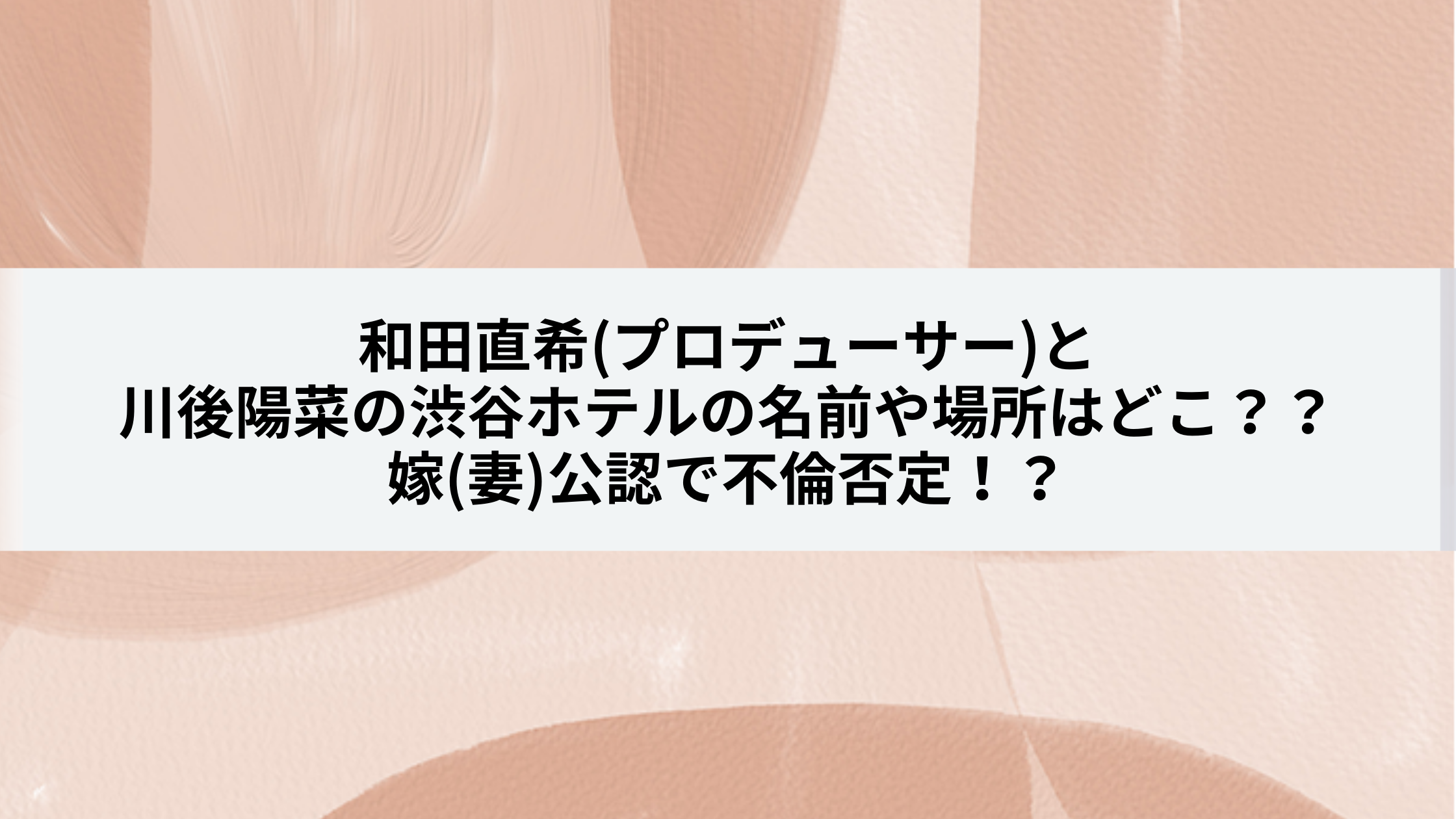 和田直希 プロデューサー と川後陽菜の渋谷ホテルの名前や場所はどこ 嫁 妻 公認で不倫否定 エンタマルシェ