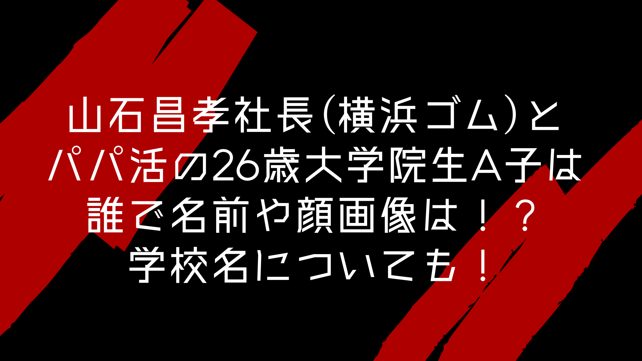 山石昌孝社長 横浜ゴム とパパ活の26歳大学院生a子は誰で名前や顔画像は 学校名についても エンタマルシェ