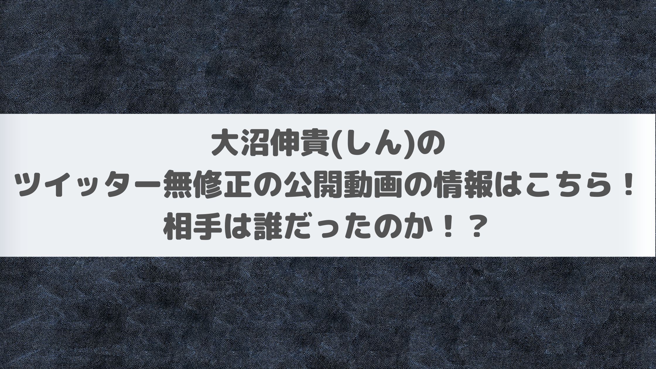 大沼伸貴(しん)のツイッター無修正の公開動画の情報はこちら！相手は誰だったのか！？ | エンタマルシェ