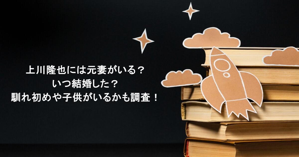 上川隆也には元妻がいる?いつ結婚した?馴れ初めや子供がいるかも調査!