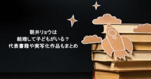 朝井リョウは結婚して子どもがいる?代表書籍や実写化作品もまとめ